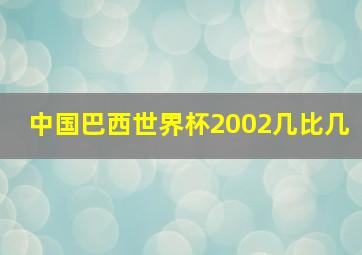 中国巴西世界杯2002几比几