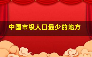 中国市级人口最少的地方