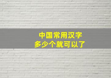 中国常用汉字多少个就可以了