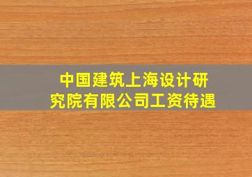 中国建筑上海设计研究院有限公司工资待遇