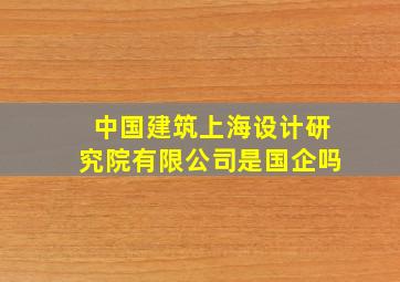 中国建筑上海设计研究院有限公司是国企吗