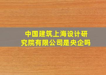 中国建筑上海设计研究院有限公司是央企吗