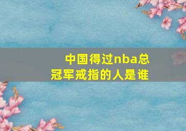 中国得过nba总冠军戒指的人是谁