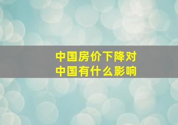 中国房价下降对中国有什么影响