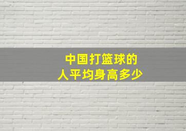 中国打篮球的人平均身高多少