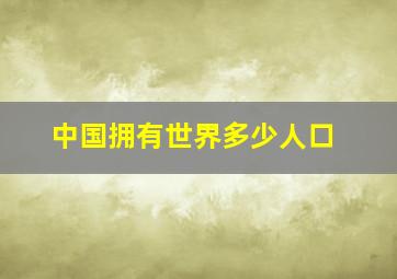 中国拥有世界多少人口