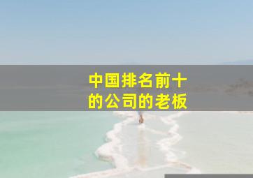 中国排名前十的公司的老板