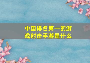 中国排名第一的游戏射击手游是什么