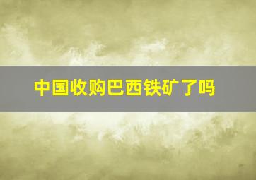 中国收购巴西铁矿了吗