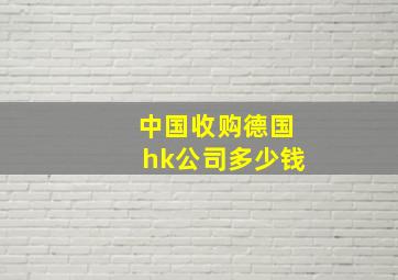 中国收购德国hk公司多少钱