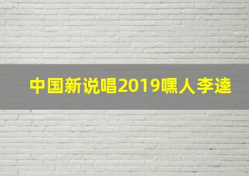 中国新说唱2019嘿人李逵