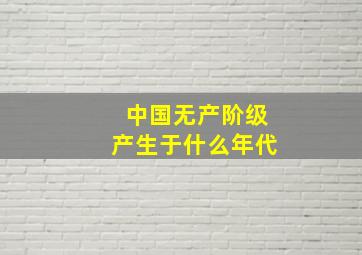 中国无产阶级产生于什么年代