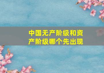 中国无产阶级和资产阶级哪个先出现