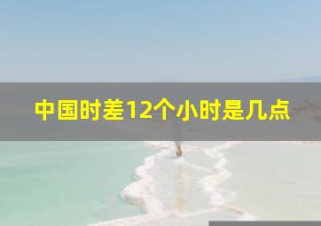 中国时差12个小时是几点