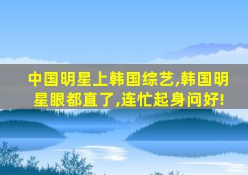 中国明星上韩国综艺,韩国明星眼都直了,连忙起身问好!