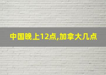 中国晚上12点,加拿大几点