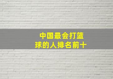 中国最会打篮球的人排名前十