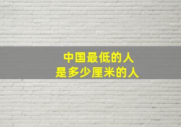 中国最低的人是多少厘米的人