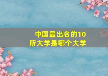 中国最出名的10所大学是哪个大学