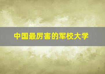 中国最厉害的军校大学