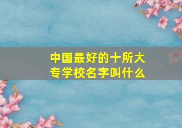 中国最好的十所大专学校名字叫什么