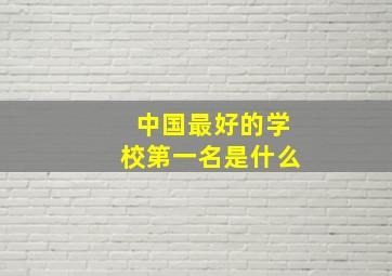 中国最好的学校第一名是什么