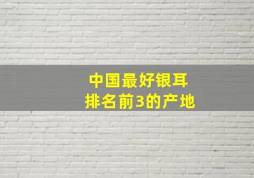 中国最好银耳排名前3的产地