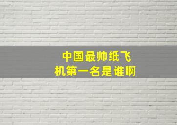 中国最帅纸飞机第一名是谁啊