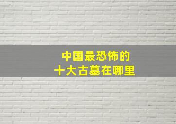 中国最恐怖的十大古墓在哪里