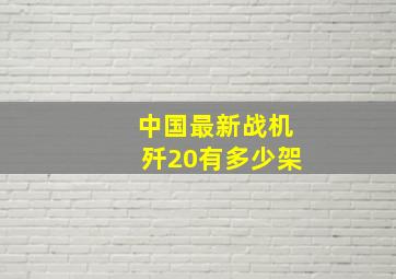 中国最新战机歼20有多少架