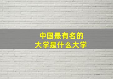 中国最有名的大学是什么大学