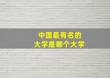 中国最有名的大学是哪个大学