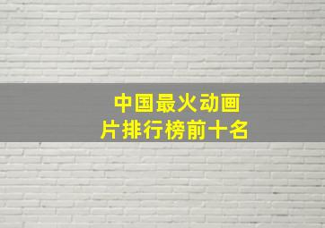 中国最火动画片排行榜前十名