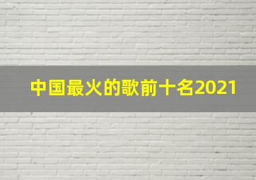 中国最火的歌前十名2021