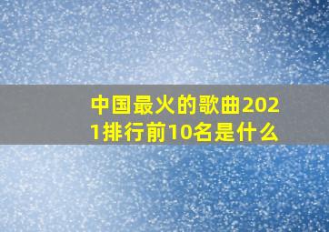 中国最火的歌曲2021排行前10名是什么