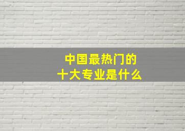 中国最热门的十大专业是什么