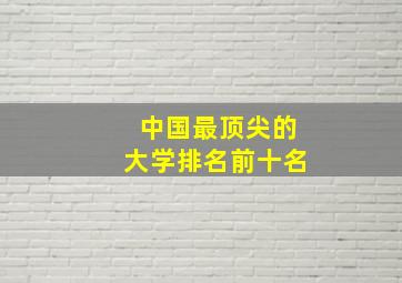 中国最顶尖的大学排名前十名