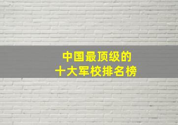 中国最顶级的十大军校排名榜