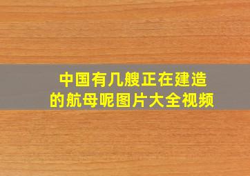 中国有几艘正在建造的航母呢图片大全视频