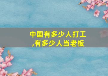 中国有多少人打工,有多少人当老板