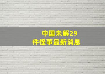 中国未解29件怪事最新消息