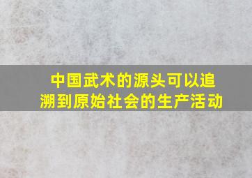 中国武术的源头可以追溯到原始社会的生产活动