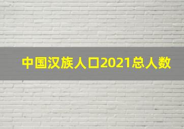 中国汉族人口2021总人数