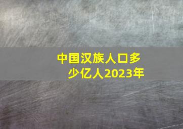 中国汉族人口多少亿人2023年