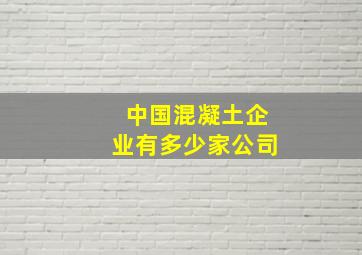 中国混凝土企业有多少家公司