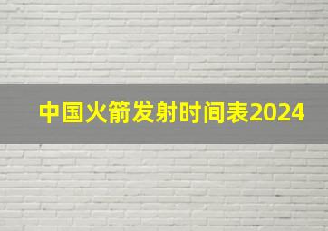 中国火箭发射时间表2024