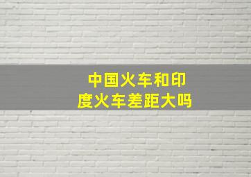 中国火车和印度火车差距大吗