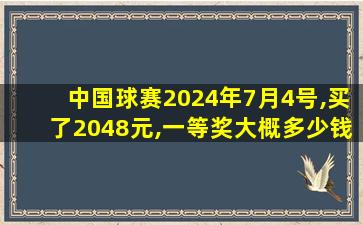 中国球赛2024年7月4号,买了2048元,一等奖大概多少钱