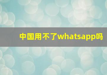 中国用不了whatsapp吗