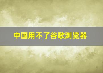 中国用不了谷歌浏览器